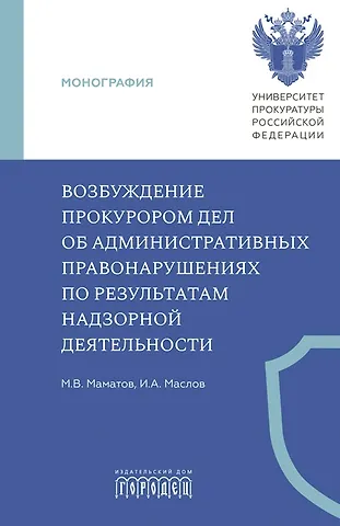 Максим Владимирович Маматов, Игорь Александрович Маслов Возбуждение прокурором дел об административных правонарушениях по результатам надзорной деятельности. Монография